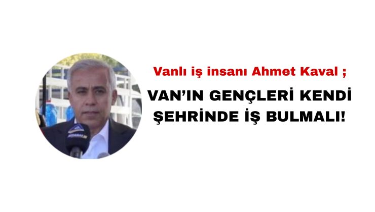 Ahmet Kaval: “Van’ın gençleri artık başka şehirlerde değil, kendi memleketinde iş bulmalı”