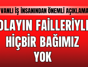Vanlı İş İnsanından Önemli Açıklama: “Olayın Failleriyle Hiçbir Bağımız Yok”
