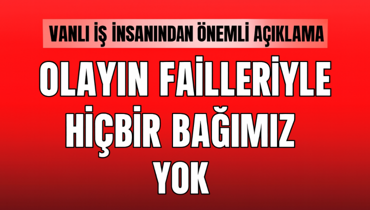 Vanlı İş İnsanından Önemli Açıklama: “Olayın Failleriyle Hiçbir Bağımız Yok”