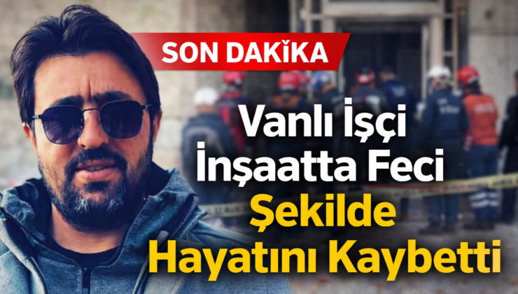 SON DAKİKA | Vanlı İşçi İnşaatta Feci Şekilde Hayatını Kaybetti
