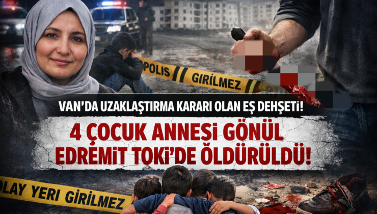 Van’da Uzaklaştırma Kararı Olan Eş Dehşeti: 4 Çocuk Annesi Gönül, Edremit TOKİ’de Öldürüldü