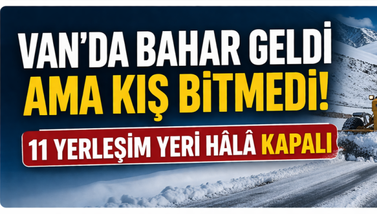 Van’da Bahar Geldi Ama Kış Bitmedi: 11 Yerleşim Yeri Hâlâ Kapalı!