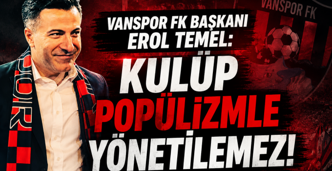 Vanspor FK Başkanı Erol Temel’den Dikkat Çeken Mesaj: “Kulüp Popülizmle Yönetilemez”